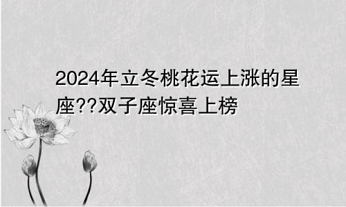 2024年立冬桃花运上涨的星座??双子座惊喜上榜　　