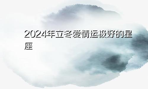 2024年立冬爱情运极好的星座 转角遇到爱　　