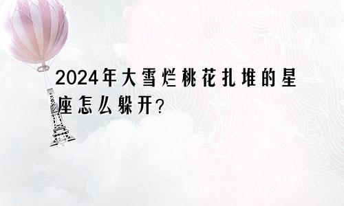 2024年大雪烂桃花扎堆的星座怎么躲开？　　