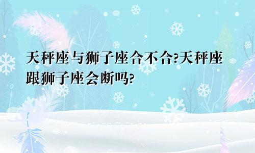 天秤座与狮子座合不合?天秤座跟狮子座会断吗?