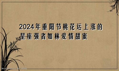 2024年重阳节桃花运上涨的星座强者如林爱情甜蜜