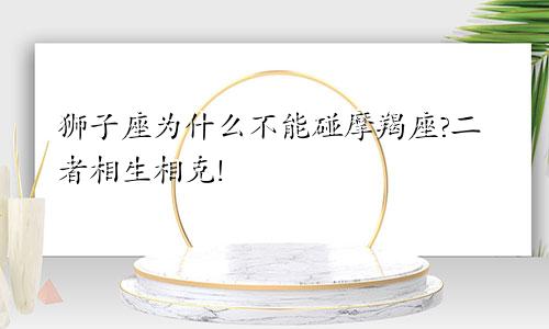 狮子座为什么不能碰摩羯座?二者相生相克!