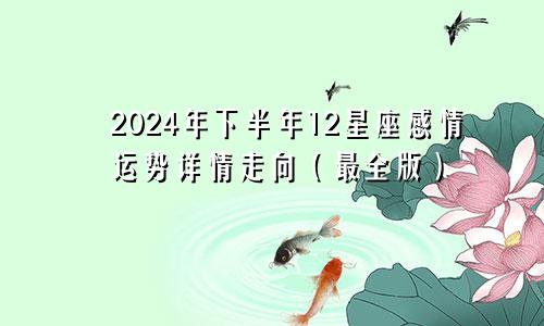 2024年下半年12星座感情运势详情走向（最全版）