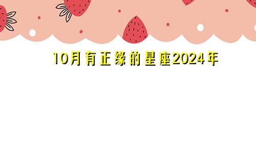 10月有正缘的星座2024年 桃花运好婚姻幸福