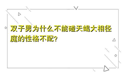 双子男为什么不能碰天蝎大相径庭的性格不配？