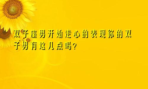 双子座男开始走心的表现你的双子男有这几点吗？