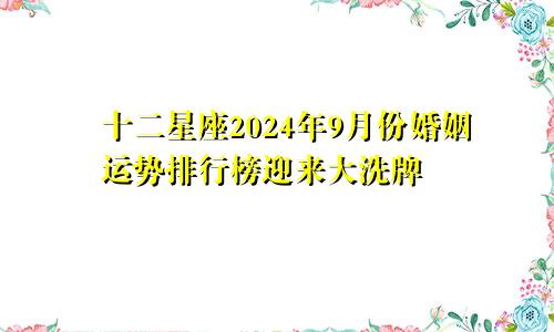 十二星座2024年9月份婚姻运势排行榜迎来大洗牌