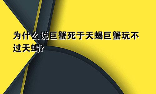 为什么说巨蟹死于天蝎巨蟹玩不过天蝎?