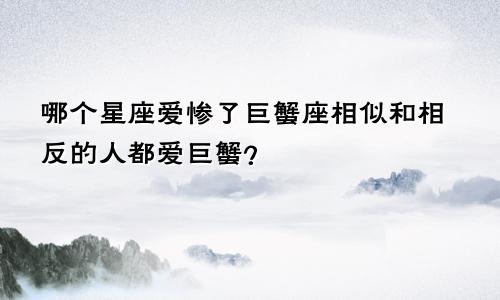 哪个星座爱惨了巨蟹座相似和相反的人都爱巨蟹？