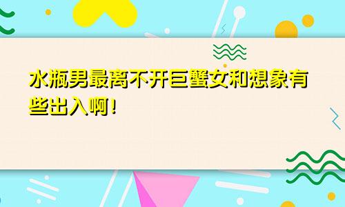 水瓶男最离不开巨蟹女和想象有些出入啊！