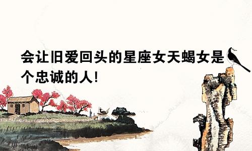 会让旧爱回头的星座女天蝎女是个忠诚的人!