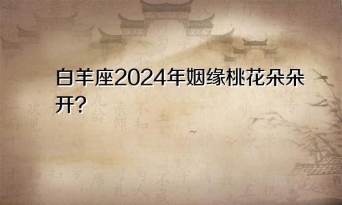 白羊座2024年姻缘桃花朵朵开?