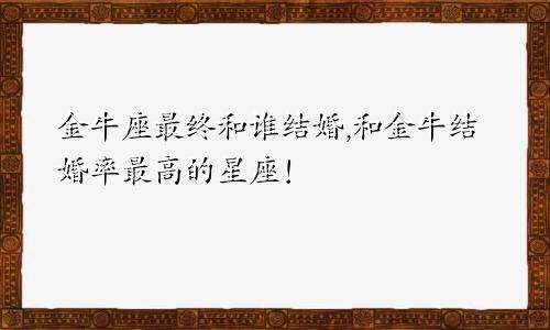 金牛座最终和谁结婚,和金牛结婚率最高的星座！