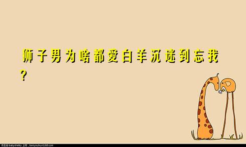 狮子男为啥都爱白羊沉迷到忘我?