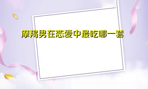 摩羯男在恋爱中最吃哪一套 事多的请走开