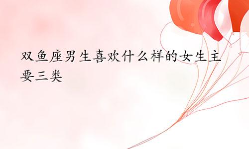 双鱼座男生喜欢什么样的女生主要三类