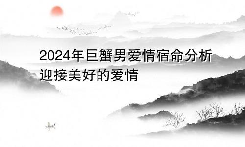 2024年巨蟹男爱情宿命分析迎接美好的爱情