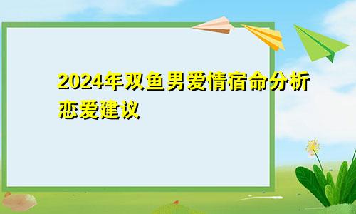 2024年双鱼男爱情宿命分析恋爱建议