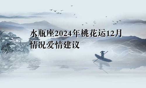 水瓶座2024年桃花运12月情况爱情建议