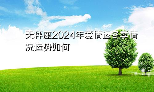 天秤座2024年爱情运冬季情况运势如何