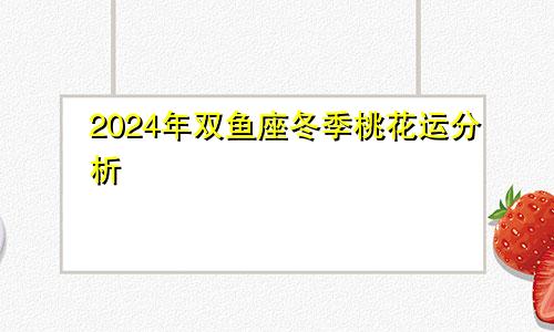 2024年双鱼座冬季桃花运分析 要积极主动