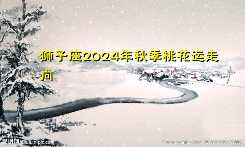 狮子座2024年秋季桃花运走向 桃花正旺　　