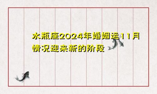 水瓶座2024年婚姻运11月情况迎来新的阶段　　