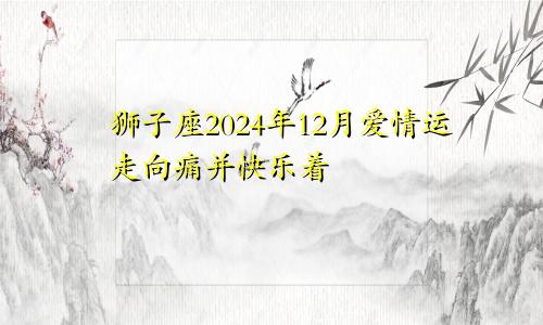 狮子座2024年12月爱情运走向痛并快乐着　　