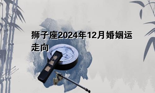 狮子座2024年12月婚姻运走向 婚姻生活不理想