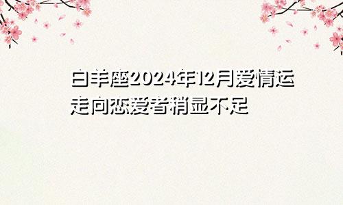 白羊座2024年12月爱情运走向恋爱者稍显不足　　