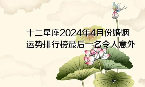 十二星座2024年4月份婚姻运势排行榜最后一名令人意外