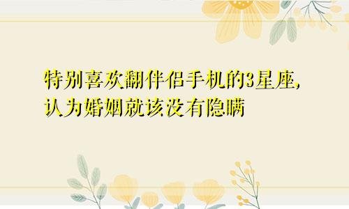 特别喜欢翻伴侣手机的3星座,认为婚姻就该没有隐瞒