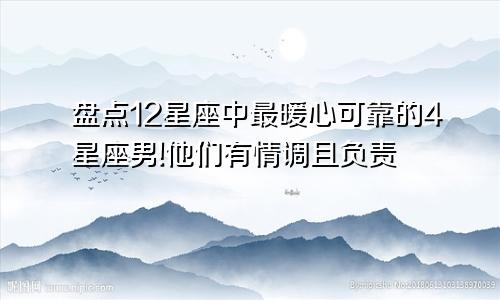 盘点12星座中最暖心可靠的4星座男!他们有情调且负责