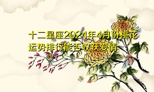 十二星座2024年4月份桃花运势排行能否收获爱情