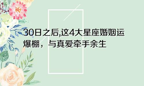 30日之后,这4大星座婚姻运爆棚，与真爱牵手余生