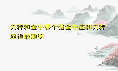 天秤和金牛哪个强金牛座和天秤座谁最聪明