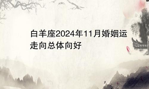 白羊座2024年11月婚姻运走向总体向好　　