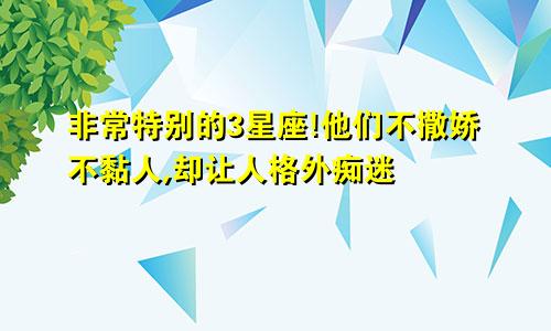 非常特别的3星座!他们不撒娇不黏人,却让人格外痴迷