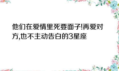 他们在爱情里死要面子!再爱对方,也不主动告白的3星座