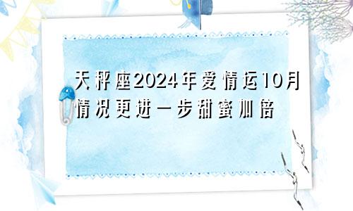 天秤座2024年爱情运10月情况更进一步甜蜜加倍