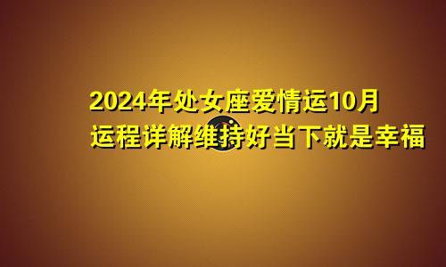 2024年处女座爱情运10月运程详解维持好当下就是幸福