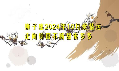 狮子座2024年10月爱情运走向惊喜不断甜蜜多多