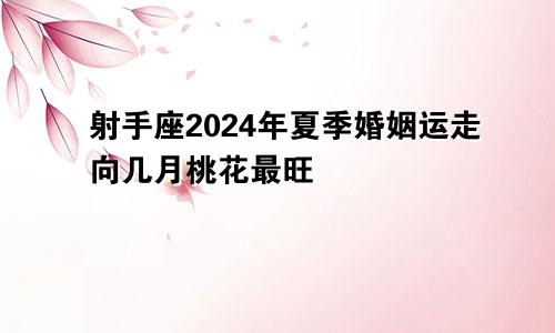 射手座2024年夏季婚姻运走向几月桃花最旺