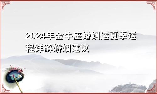 2024年金牛座婚姻运夏季运程详解婚姻建议