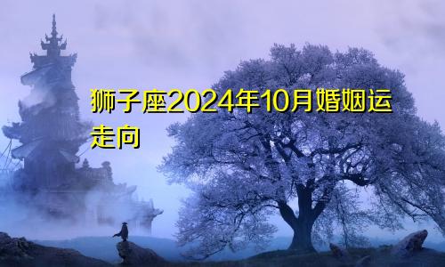 狮子座2024年10月婚姻运走向 能一直幸福吗？　　