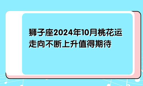 狮子座2024年10月桃花运走向不断上升值得期待