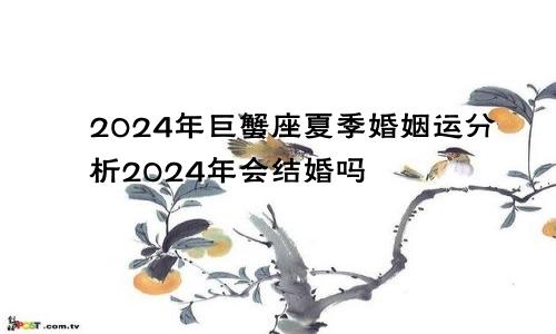 2024年巨蟹座夏季婚姻运分析2024年会结婚吗