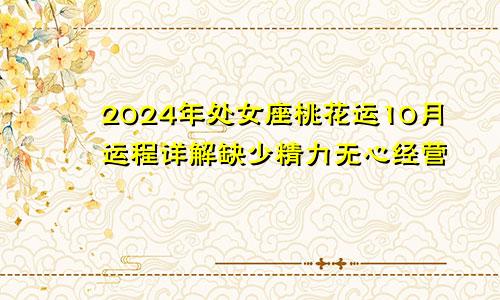 2024年处女座桃花运10月运程详解缺少精力无心经营