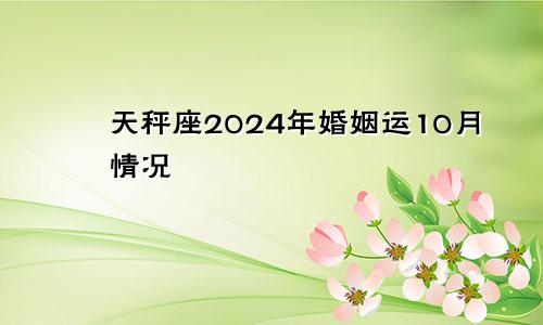 天秤座2024年婚姻运10月情况 有什么表现　　