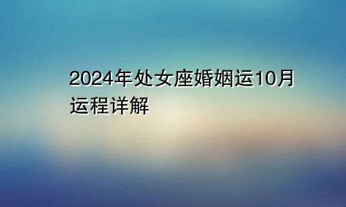 2024年处女座婚姻运10月运程详解 单身者能结婚吗　　